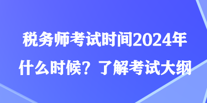 稅務(wù)師考試時間2024年什么時候？了解考試大綱