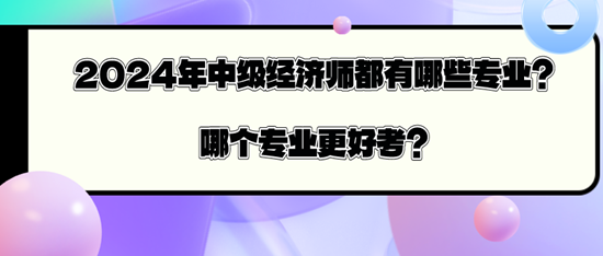 2024年中級經(jīng)濟(jì)師都有哪些專業(yè)？哪個專業(yè)更好考？