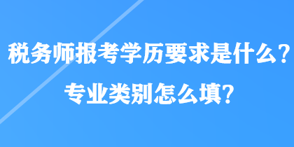 稅務(wù)師報(bào)考學(xué)歷要求是什么？專業(yè)類別怎么填？