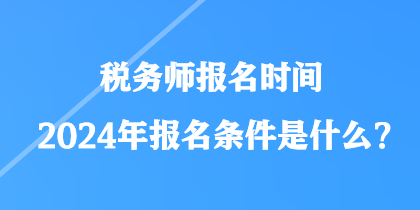 稅務(wù)師報名時間2024年報名條件是什么？