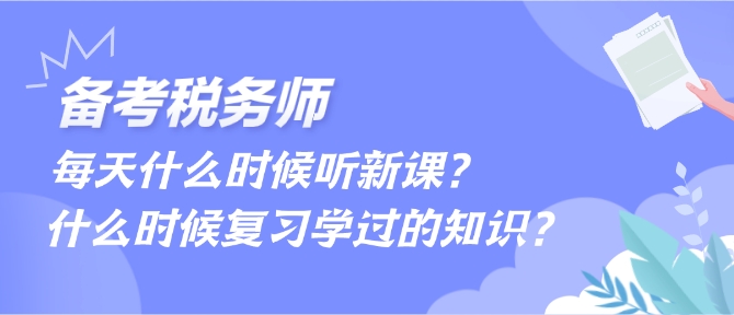 備考稅務(wù)師每天什么時(shí)候聽新課、什么時(shí)候復(fù)習(xí)學(xué)過的內(nèi)容？