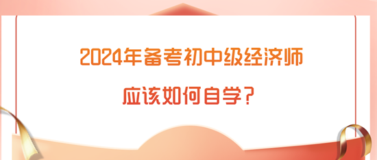 2024年備考初中級經(jīng)濟師應(yīng)該如何自學(xué)？