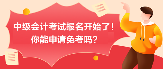 中級會計考試報名開始了！你能申請免考嗎？