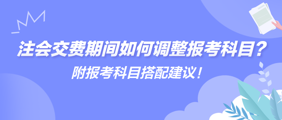 注會(huì)交費(fèi)期間如何調(diào)整報(bào)考科目？附報(bào)考科目搭配建議！