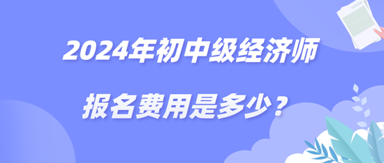 2024年初中級經(jīng)濟師報名費用是多少？