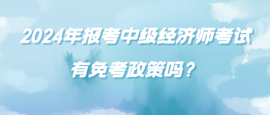 2024年報(bào)考中級(jí)經(jīng)濟(jì)師考試有免考政策嗎？