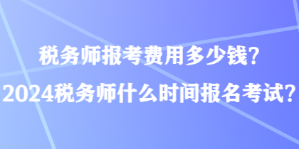 稅務師報考費用多少錢？2024稅務師什么時間報名考試？