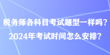 稅務(wù)師各科目考試題型一樣嗎？2024年考試時間怎么安排？