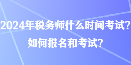 2024年稅務(wù)師什么時(shí)間考試？如何報(bào)名和考試？