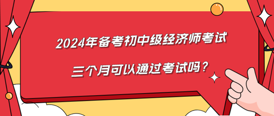 2024年備考初中級經(jīng)濟師考試三個月可以通過考試嗎？