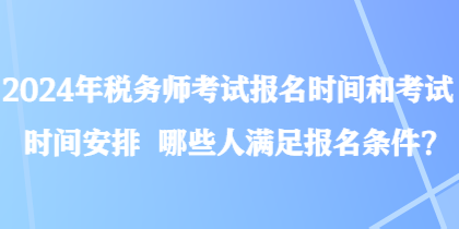 2024年稅務(wù)師考試報(bào)名時(shí)間和考試時(shí)間安排 哪些人滿足報(bào)名條件？