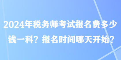 2024年稅務(wù)師考試報名費(fèi)多少錢一科？報名時間哪天開始？