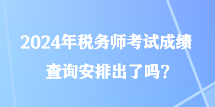 2024年稅務(wù)師考試成績查詢安排出了嗎？