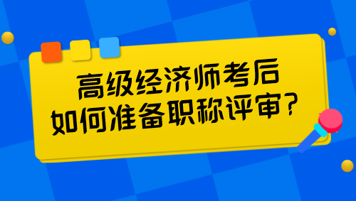 高級(jí)經(jīng)濟(jì)師考后如何準(zhǔn)備職稱評(píng)審？