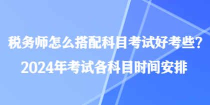 稅務(wù)師怎么搭配科目考試好考些？2024年考試各科目時間安排