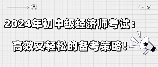 2024年初中級(jí)經(jīng)濟(jì)師考試：高效又輕松的備考策略！