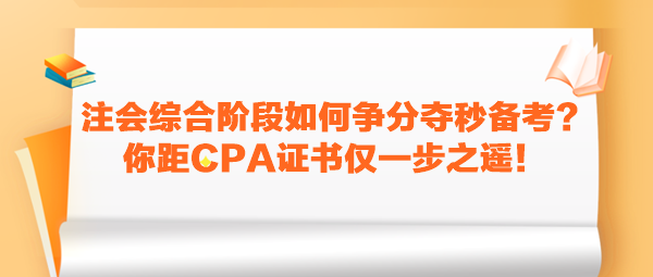 注會綜合階段如何爭分奪秒備考？你距CPA證書僅一步之遙！