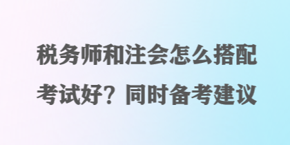 稅務(wù)師和注會(huì)怎么搭配考試好？同時(shí)備考建議