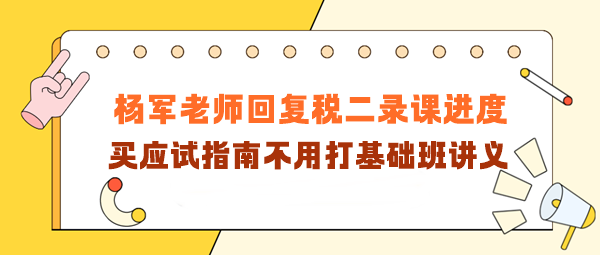 楊軍老師回復(fù)稅二錄課進(jìn)度！買應(yīng)試指南不用打基礎(chǔ)班講義