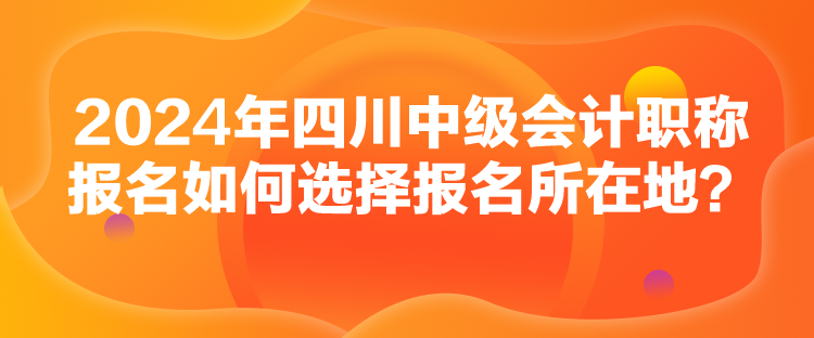 2024年四川中級會計職稱報名如何選擇報名所在地？