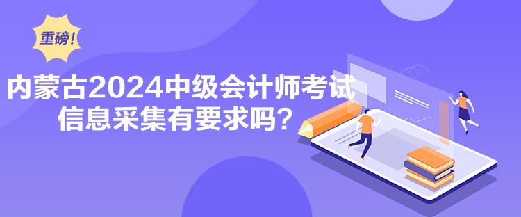 內蒙古2024中級會計師考試信息采集有要求嗎？