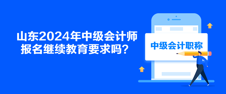 山東2024年中級會計師報名繼續(xù)教育要求嗎？