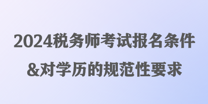 2024稅務(wù)師考試報(bào)名條件&對學(xué)歷的規(guī)范性要求