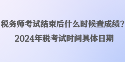 稅務(wù)師考試結(jié)束后什么時候查成績？2024年稅考試時間具體日期