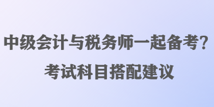 中級會計(jì)與稅務(wù)師一起備考？考試科目搭配建議