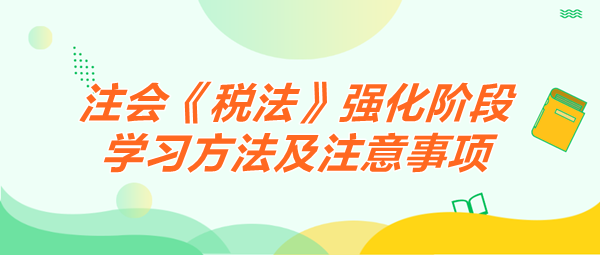 2024注會(huì)《稅法》強(qiáng)化階段學(xué)習(xí)方法及注意事項(xiàng)