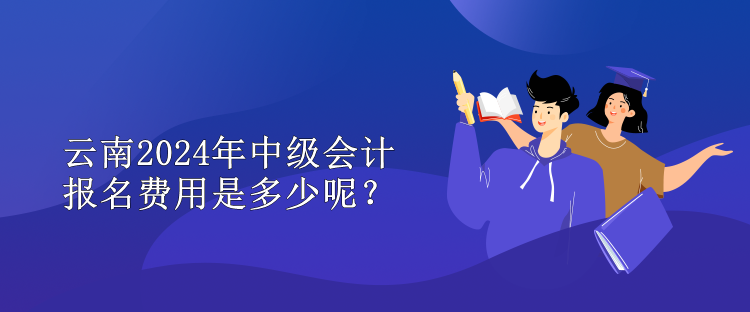 云南2024年中級(jí)會(huì)計(jì)報(bào)名費(fèi)用是多少呢？