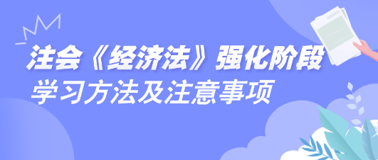 2024注會《經(jīng)濟法》強化階段學(xué)習(xí)方法及注意事項