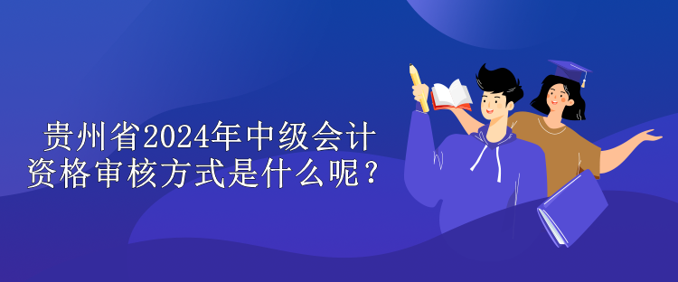 貴州省2024年中級會計資格審核方式是什么呢？