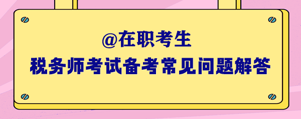 2024年稅務(wù)師考試在職考生備考常見問題解答（一）