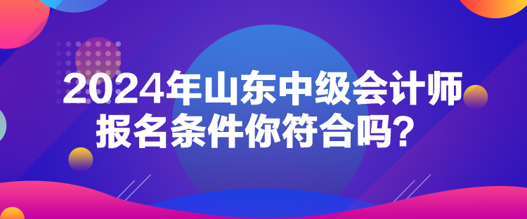 2024年山東中級會計師報名條件你符合嗎？