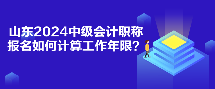 山東2024中級(jí)會(huì)計(jì)職稱報(bào)名如何計(jì)算工作年限？