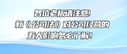 各位老板請注意!新《公司法》對公司經(jīng)營的五大影響務(wù)必了解！