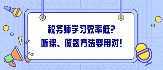 稅務(wù)師學(xué)習(xí)效率低怎么解決？聽(tīng)課、做題方法一定要用對(duì)！