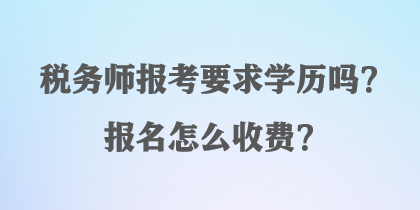 稅務(wù)師報(bào)考要求學(xué)歷嗎？報(bào)名怎么收費(fèi)？