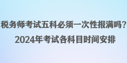 稅務(wù)師考試五科必須一次性報滿嗎？2024年考試各科目時間安排