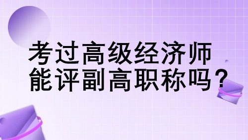 考過高級經濟師能評副高職稱嗎？