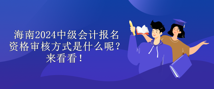 海南2024中級(jí)會(huì)計(jì)報(bào)名資格審核方式是什么呢？來(lái)看看！