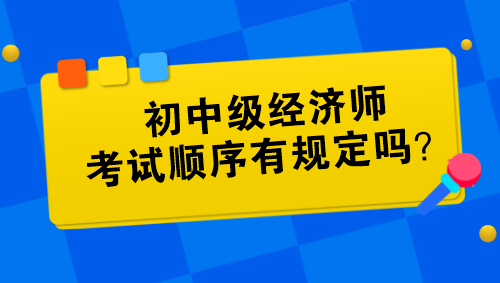 初中級(jí)經(jīng)濟(jì)師考試順序有規(guī)定嗎？