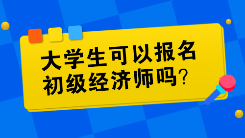 大學(xué)生可以報名初級經(jīng)濟師嗎？