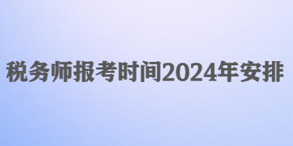 稅務(wù)師報考時間2024年安排