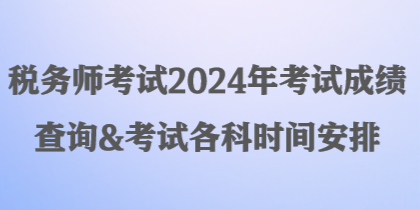 稅務(wù)師考試2024年考試成績(jī)查詢&考試各科時(shí)間安排