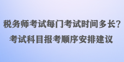 稅務(wù)師考試每門(mén)考試時(shí)間多長(zhǎng)？考試科目報(bào)考順序安排建議