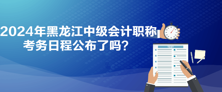 2024年黑龍江中級(jí)會(huì)計(jì)職稱(chēng)考務(wù)日程公布了嗎？