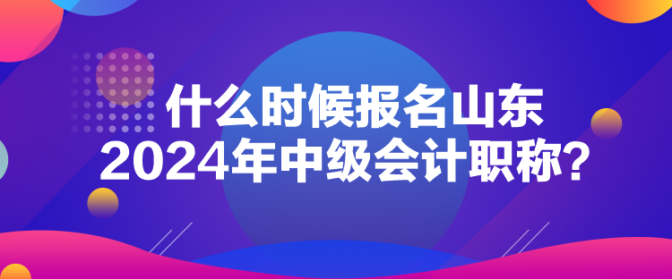 什么時(shí)候報(bào)名山東2024年中級(jí)會(huì)計(jì)職稱？