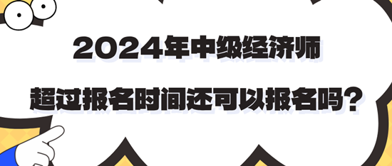 2024年中級(jí)經(jīng)濟(jì)師超過(guò)報(bào)名時(shí)間還可以報(bào)名嗎？